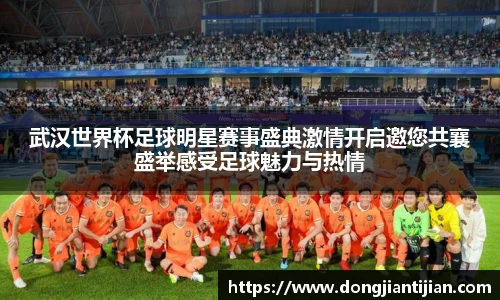 武汉世界杯足球明星赛事盛典激情开启邀您共襄盛举感受足球魅力与热情
