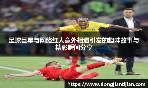 足球巨星与网络红人意外相遇引发的趣味故事与精彩瞬间分享